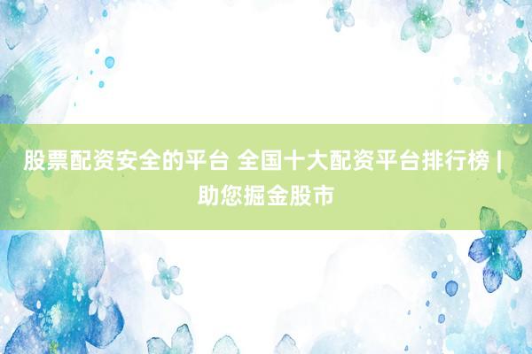 股票配资安全的平台 全国十大配资平台排行榜 | 助您掘金股市