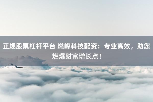正规股票杠杆平台 燃峰科技配资：专业高效，助您燃爆财富增长点！