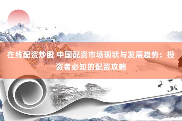 在线配资炒股 中国配资市场现状与发展趋势：投资者必知的配资攻略