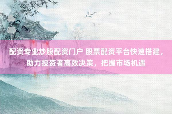 配资专业炒股配资门户 股票配资平台快速搭建，助力投资者高效决策，把握市场机遇
