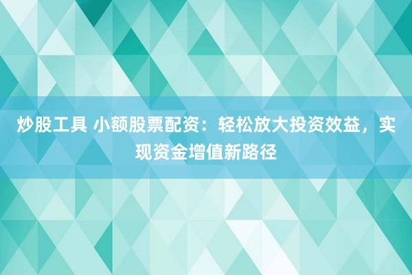 炒股工具 小额股票配资：轻松放大投资效益，实现资金增值新路径