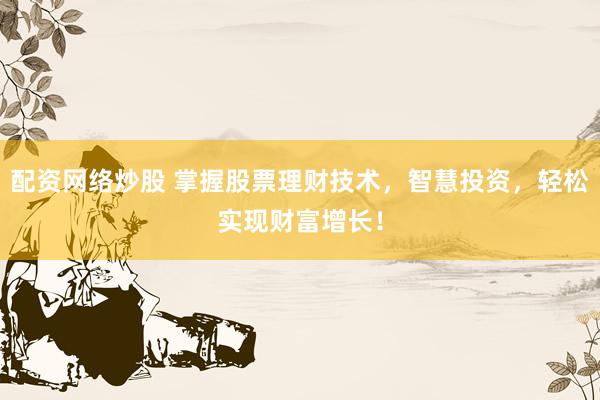 配资网络炒股 掌握股票理财技术，智慧投资，轻松实现财富增长！