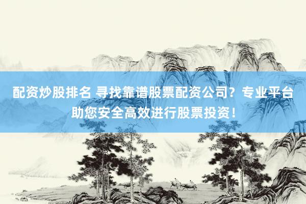配资炒股排名 寻找靠谱股票配资公司？专业平台助您安全高效进行股票投资！