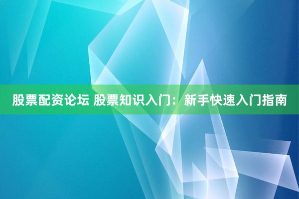股票配资论坛 股票知识入门：新手快速入门指南