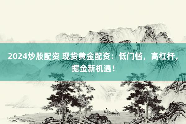 2024炒股配资 现货黄金配资：低门槛，高杠杆，掘金新机遇！