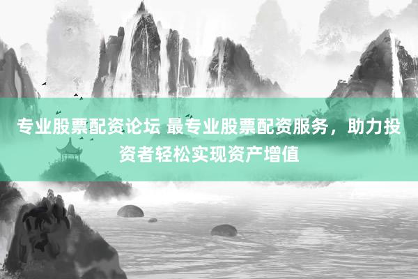 专业股票配资论坛 最专业股票配资服务，助力投资者轻松实现资产增值