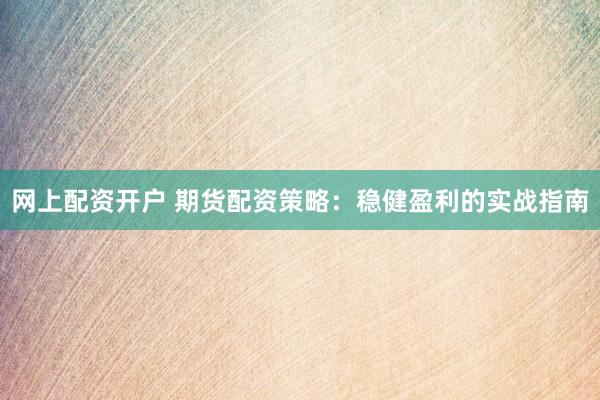 网上配资开户 期货配资策略：稳健盈利的实战指南
