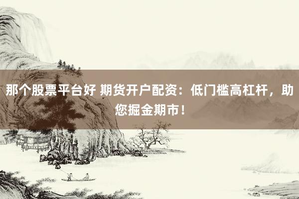 那个股票平台好 期货开户配资：低门槛高杠杆，助您掘金期市！