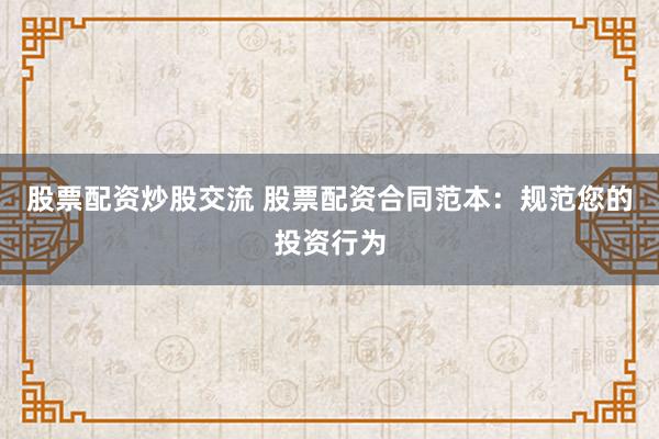 股票配资炒股交流 股票配资合同范本：规范您的投资行为
