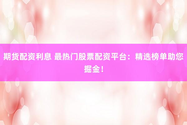 期货配资利息 最热门股票配资平台：精选榜单助您掘金！