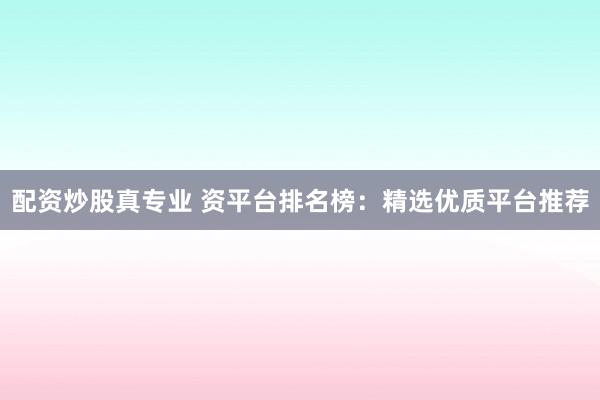 配资炒股真专业 资平台排名榜：精选优质平台推荐
