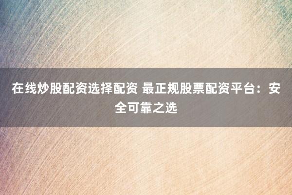 在线炒股配资选择配资 最正规股票配资平台：安全可靠之选