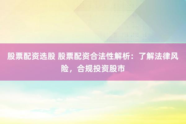 股票配资选股 股票配资合法性解析：了解法律风险，合规投资股市