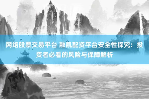 网络股票交易平台 融凯配资平台安全性探究：投资者必看的风险与保障解析