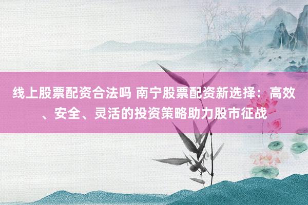 线上股票配资合法吗 南宁股票配资新选择：高效、安全、灵活的投资策略助力股市征战