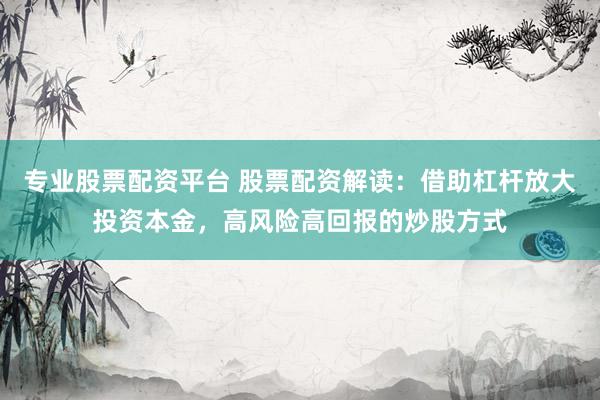 专业股票配资平台 股票配资解读：借助杠杆放大投资本金，高风险高回报的炒股方式