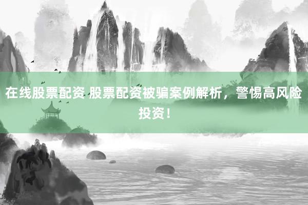在线股票配资 股票配资被骗案例解析，警惕高风险投资！