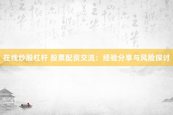 在线炒股杠杆 股票配资交流：经验分享与风险探讨