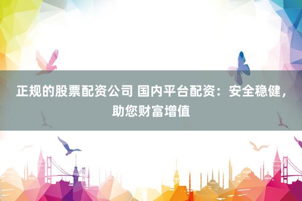 正规的股票配资公司 国内平台配资：安全稳健，助您财富增值