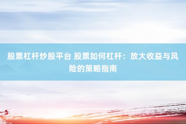 股票杠杆炒股平台 股票如何杠杆：放大收益与风险的策略指南