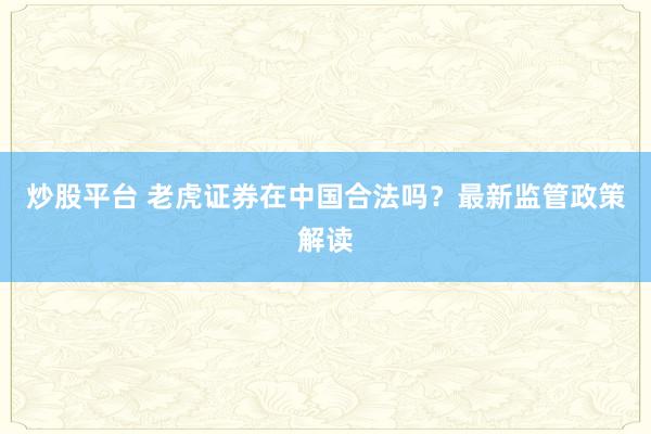 炒股平台 老虎证券在中国合法吗？最新监管政策解读