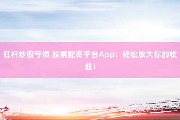 杠杆炒股亏损 股票配资平台App：轻松放大你的收益！