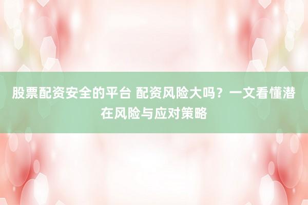 股票配资安全的平台 配资风险大吗？一文看懂潜在风险与应对策略