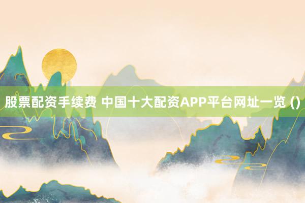 股票配资手续费 中国十大配资APP平台网址一览 ()