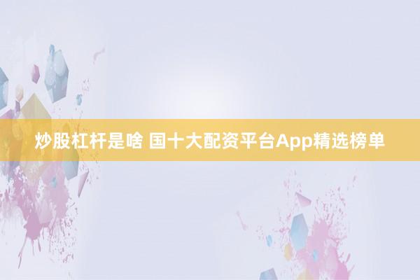 炒股杠杆是啥 国十大配资平台App精选榜单