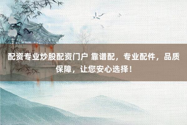 配资专业炒股配资门户 靠谱配，专业配件，品质保障，让您安心选择！