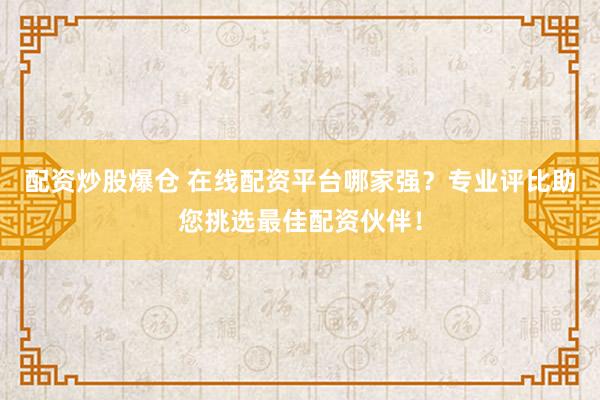 配资炒股爆仓 在线配资平台哪家强？专业评比助您挑选最佳配资伙伴！