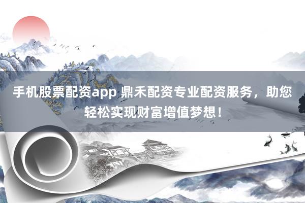 手机股票配资app 鼎禾配资专业配资服务，助您轻松实现财富增值梦想！