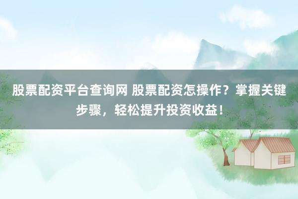 股票配资平台查询网 股票配资怎操作？掌握关键步骤，轻松提升投资收益！
