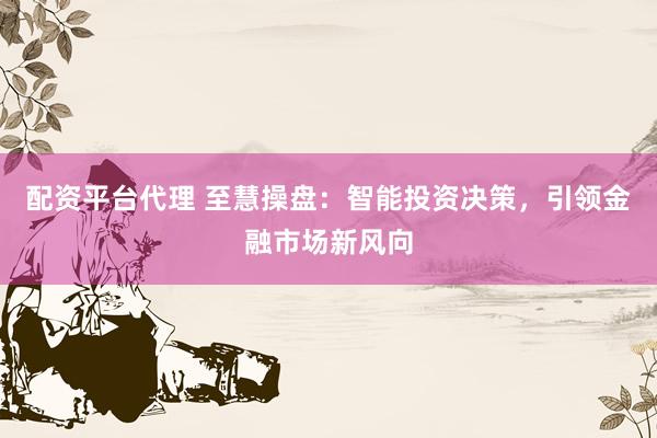 配资平台代理 至慧操盘：智能投资决策，引领金融市场新风向