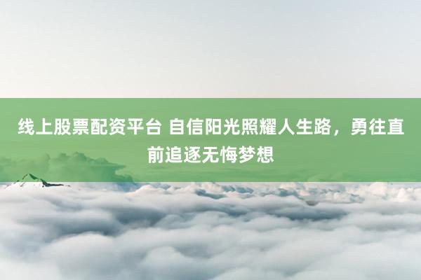 线上股票配资平台 自信阳光照耀人生路，勇往直前追逐无悔梦想