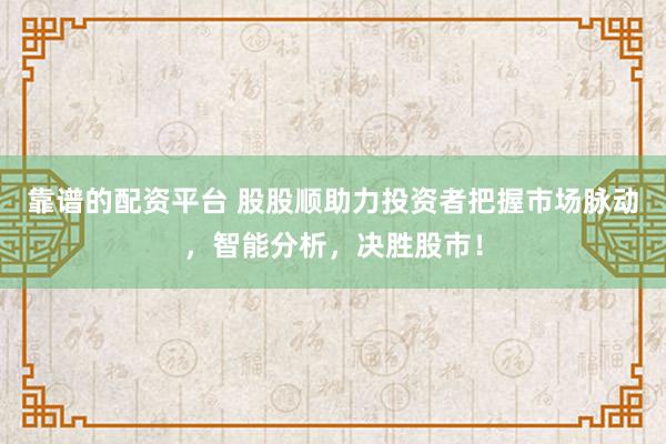 靠谱的配资平台 股股顺助力投资者把握市场脉动，智能分析，决胜股市！