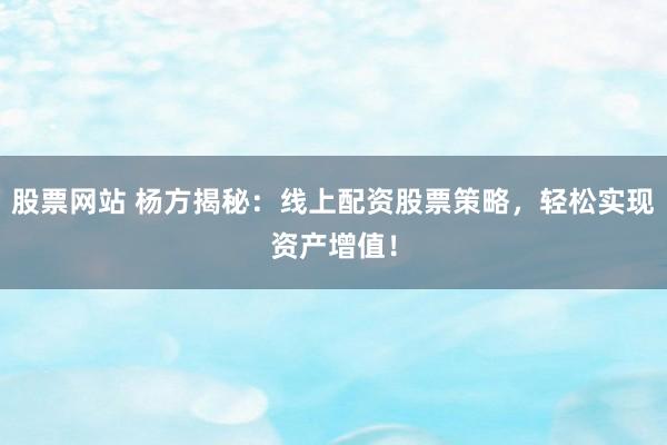 股票网站 杨方揭秘：线上配资股票策略，轻松实现资产增值！