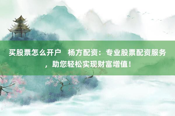 买股票怎么开户   杨方配资：专业股票配资服务，助您轻松实现财富增值！