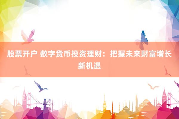 股票开户 数字货币投资理财：把握未来财富增长新机遇