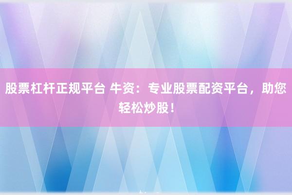 股票杠杆正规平台 牛资：专业股票配资平台，助您轻松炒股！