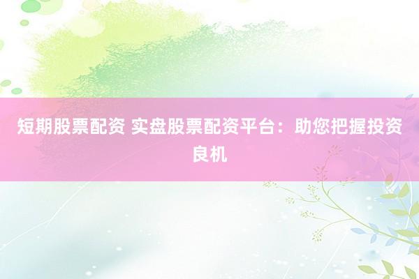 短期股票配资 实盘股票配资平台：助您把握投资良机