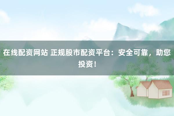 在线配资网站 正规股市配资平台：安全可靠，助您投资！