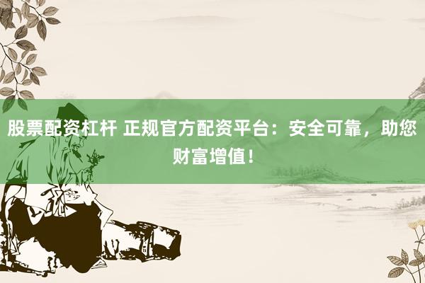 股票配资杠杆 正规官方配资平台：安全可靠，助您财富增值！