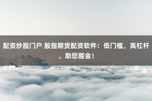 配资炒股门户 股指期货配资软件：低门槛，高杠杆，助您掘金！