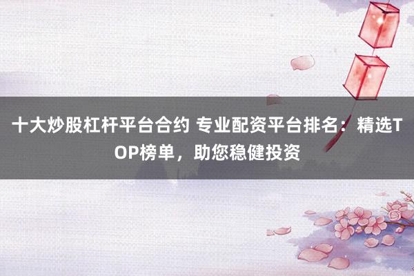 十大炒股杠杆平台合约 专业配资平台排名：精选TOP榜单，助您稳健投资