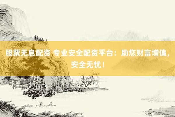 股票无息配资 专业安全配资平台：助您财富增值，安全无忧！