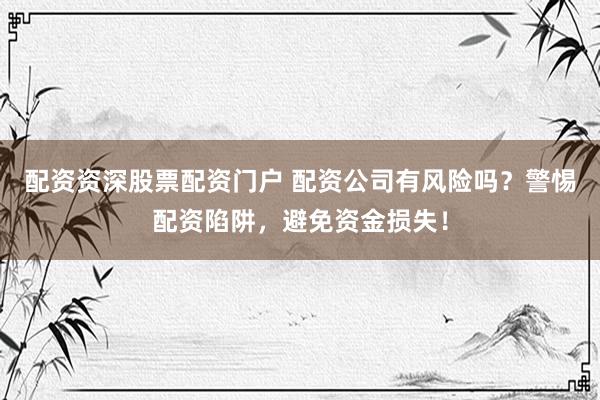 配资资深股票配资门户 配资公司有风险吗？警惕配资陷阱，避免资金损失！