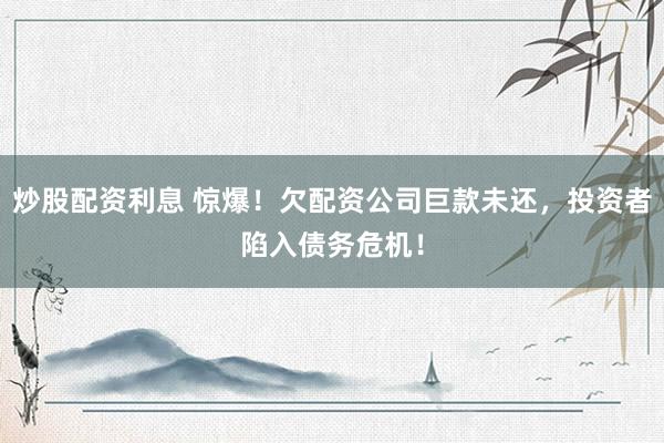 炒股配资利息 惊爆！欠配资公司巨款未还，投资者陷入债务危机！