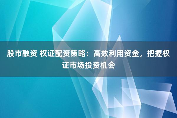 股市融资 权证配资策略：高效利用资金，把握权证市场投资机会