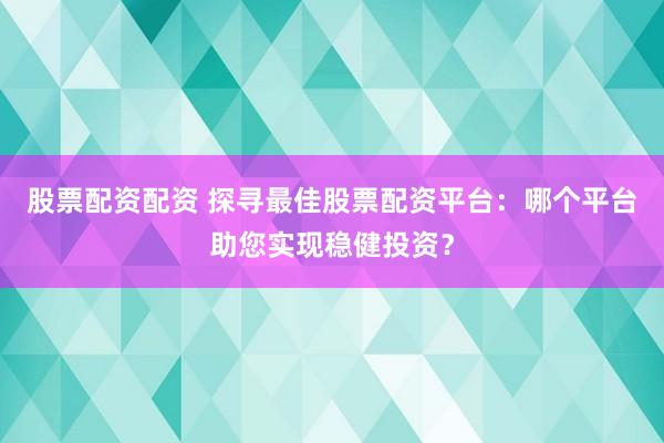 股票配资配资 探寻最佳股票配资平台：哪个平台助您实现稳健投资？